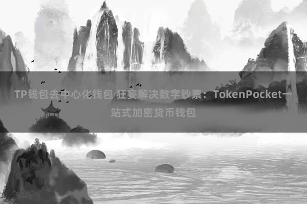 TP钱包去中心化钱包 狂妄解决数字钞票：TokenPocket一站式加密货币钱包