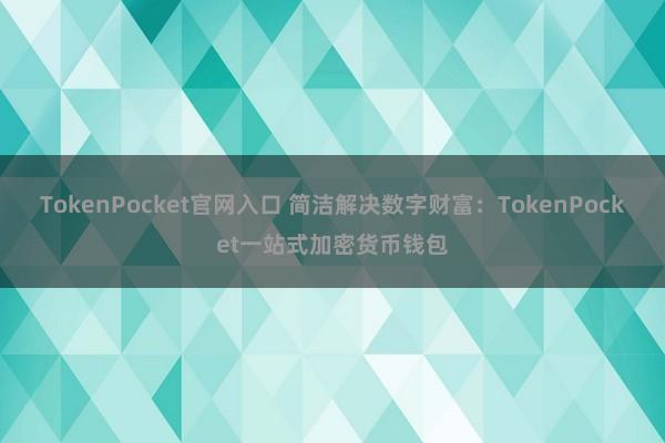 TokenPocket官网入口 简洁解决数字财富：TokenPocket一站式加密货币钱包